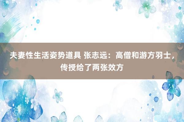 夫妻性生活姿势道具 张志远：高僧和游方羽士，传授给了两张效方