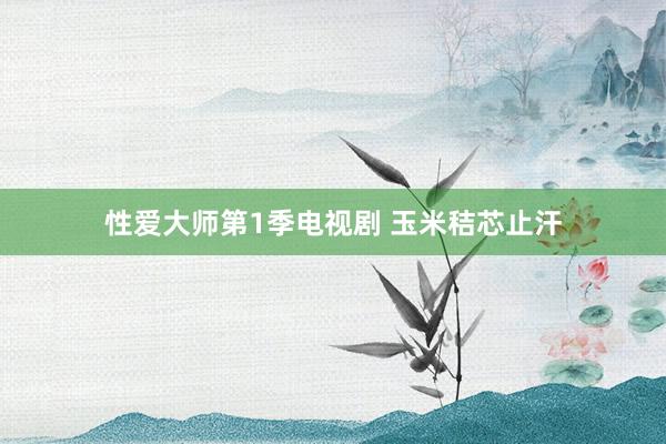 性爱大师第1季电视剧 玉米秸芯止汗