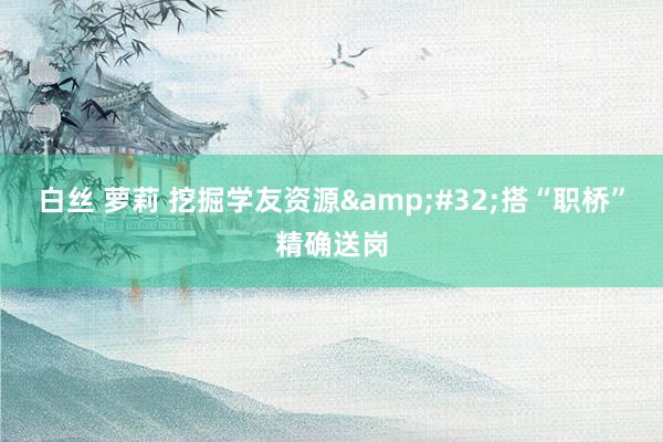 白丝 萝莉 挖掘学友资源&#32;搭“职桥”精确送岗