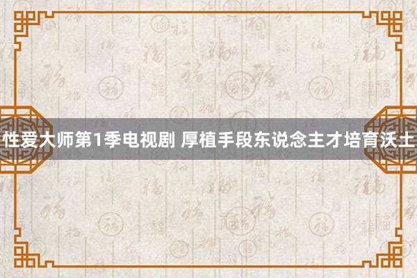 性爱大师第1季电视剧 厚植手段东说念主才培育沃土
