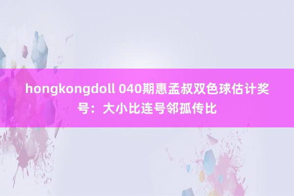 hongkongdoll 040期惠孟叔双色球估计奖号：大小比连号邻孤传比