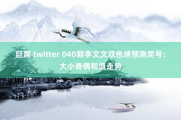 巨屌 twitter 040期李文文双色球预测奖号：大小奇偶和值走势